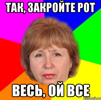 так, закройте рот весь, ой все