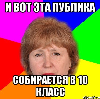 и вот эта публика собирается в 10 класс