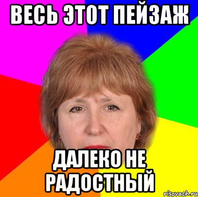 весь этот пейзаж далеко не радостный