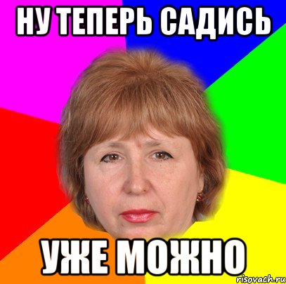ну теперь садись уже можно