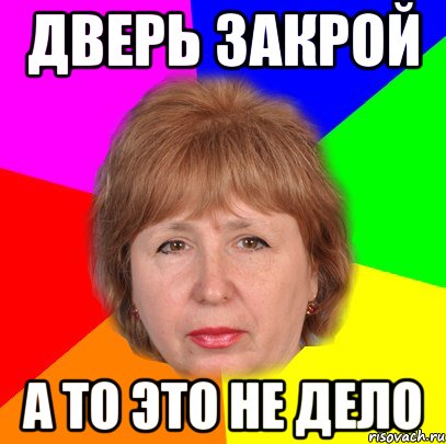 дверь закрой а то это не дело