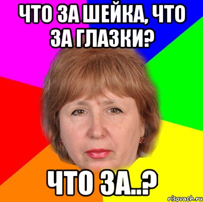 что за шейка, что за глазки? что за..?