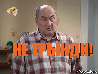 не трынди!