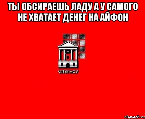 ты обсираешь ладу а у самого не хватает денег на айфон 