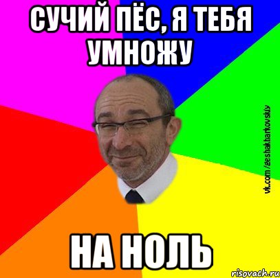 сучий пёс, я тебя умножу на ноль