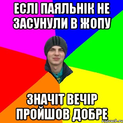 еслі паяльнік не засунули в жопу значіт вечір пройшов добре