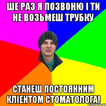 ше раз я позвоню і ти не возьмеш трубку станеш постоянним кліентом стоматолога!