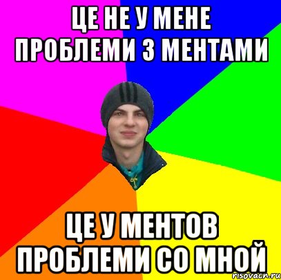 це не у мене проблеми з ментами це у ментов проблеми со мной