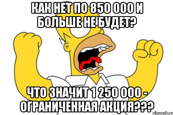 КАК НЕТ ПО 850 000 И БОЛЬШЕ НЕ БУДЕТ? Что значит 1 250 000 - ограниченная акция???, Мем Разъяренный Гомер