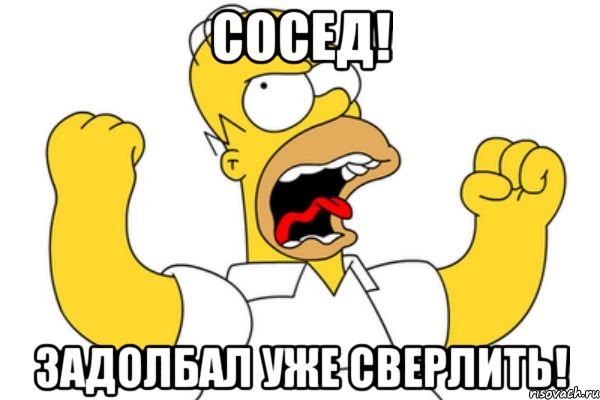 Сосед! задолбал уже сверлить!