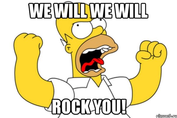 We will we will rock you!