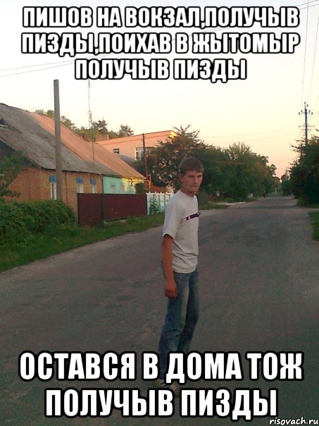 Пишов на вокзал,получыв пизды,поихав в жытомыр получыв пизды остався в дома тож получыв пизды