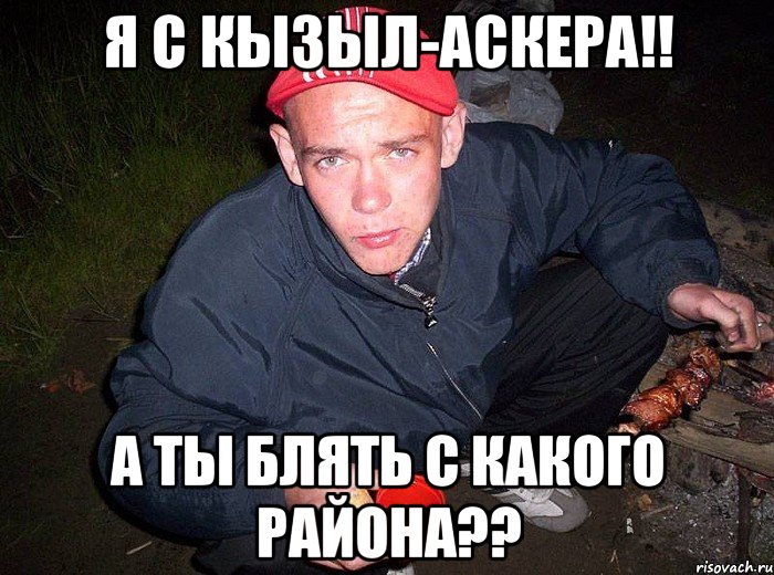 Я с кызыл-аскера!! А ты блять с какого района??