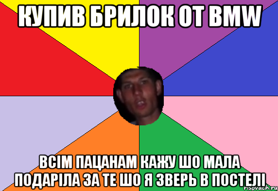 купив брилок от BMW всім пацанам кажу шо мала подаріла за те шо я зверь в постелі