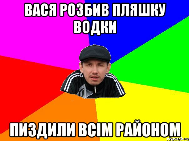 Вася розбив пляшку водки пиздили всім районом