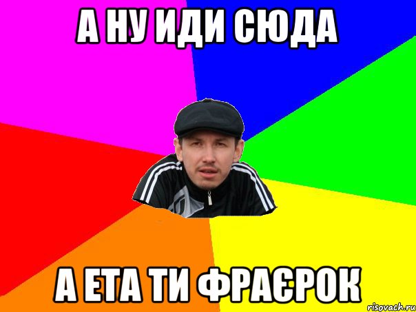 А ну иди сюда А ета ти Фраєрок