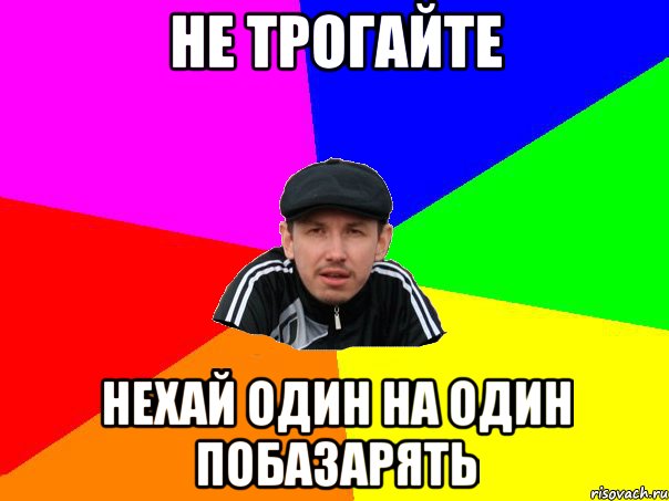 не трогайте нехай один на один побазарять