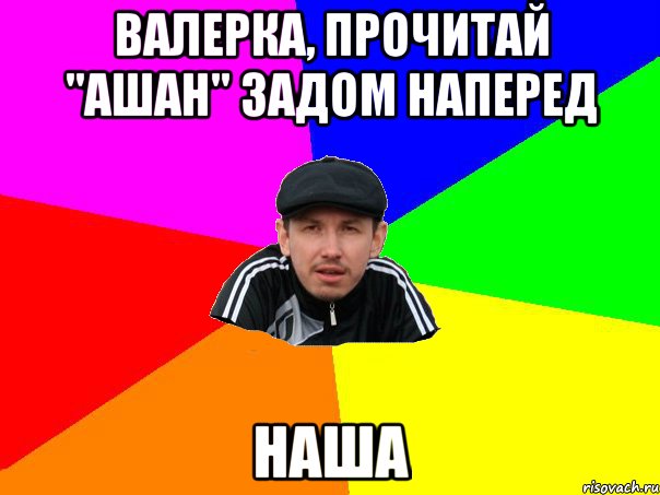 Валерка, прочитай "ашан" задом наперед НАША