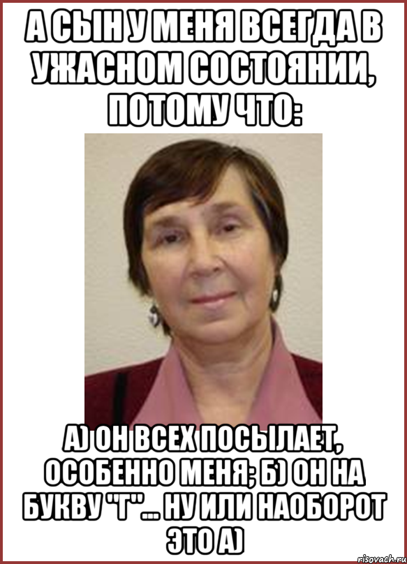 А сын у меня всегда в ужасном состоянии, потому что: А) Он всех посылает, особенно меня; Б) Он на букву "Г"... ну или наоборот это А)