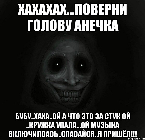 хахахах...поверни голову анечка бубу..хаха..ой а что это за стук ой ..кружка упала...ой музыка включилоась..спасайся..Я ПРИШЁЛ!!!, Мем Ночной гость