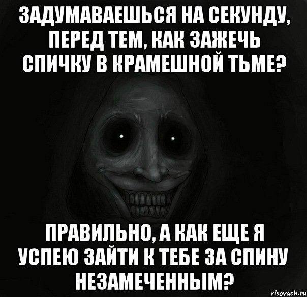 ЗАДУМАВАЕШЬСЯ НА СЕКУНДУ, ПЕРЕД ТЕМ, КАК ЗАЖЕЧЬ СПИЧКУ В КРАМЕШНОЙ ТЬМЕ? ПРАВИЛЬНО, А КАК ЕЩЕ Я УСПЕЮ ЗАЙТИ К ТЕБЕ ЗА СПИНУ НЕЗАМЕЧЕННЫМ?, Мем Ночной гость