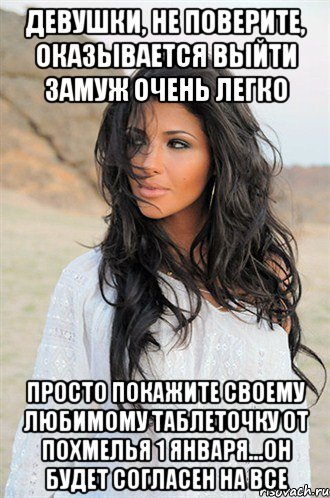 Девушки, не поверите, оказывается выйти замуж очень легко Просто покажите своему любимому таблеточку от похмелья 1 января...он будет согласен на все