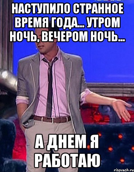 Наступило странное время года... Утром ночь, вечером ночь... А днем я работаю, Мем Грек