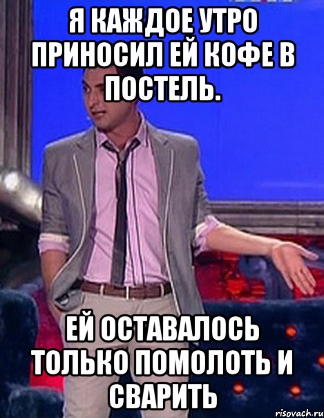 я каждое утро приносил ей кофе в постель. Ей оставалось только помолоть и сварить, Мем Грек