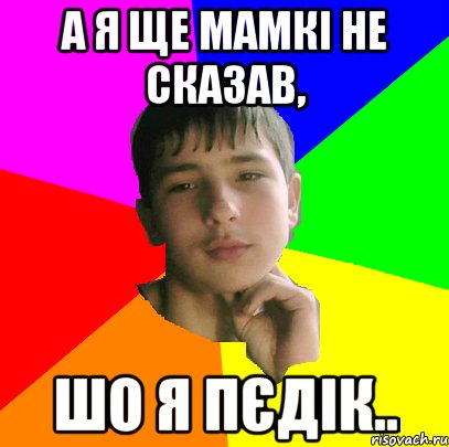 А я ще мамкi не сказав, шо я пєдік..