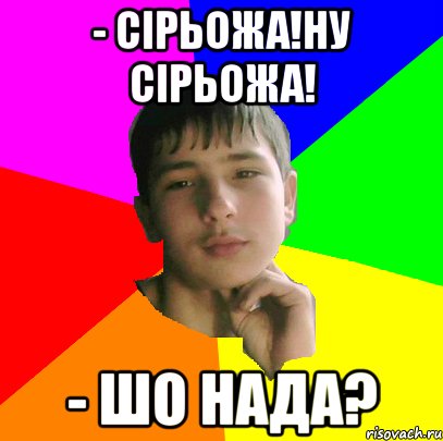 - Сірьожа!Ну Сірьожа! - Шо нада?