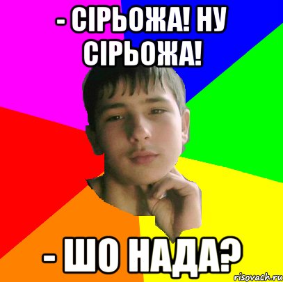 - Сірьожа! Ну Сірьожа! - Шо нада?