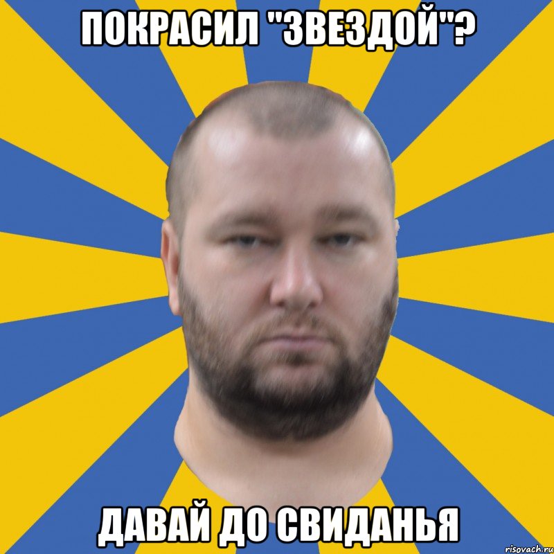 покрасил "звездой"? давай до свиданья