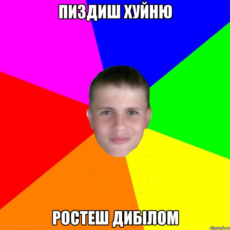 Пиздиш хуйню Ростеш дибілом