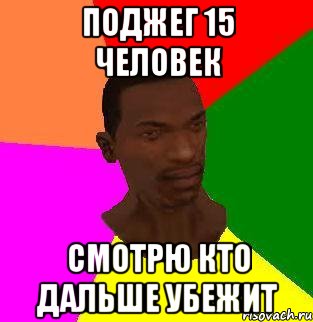 Поджег 15 человек Смотрю кто дальше убежит