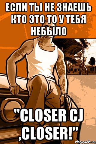 Если ты не знаешь кто это то у тебя небыло "Closer CJ ,closer!", Мем GTA