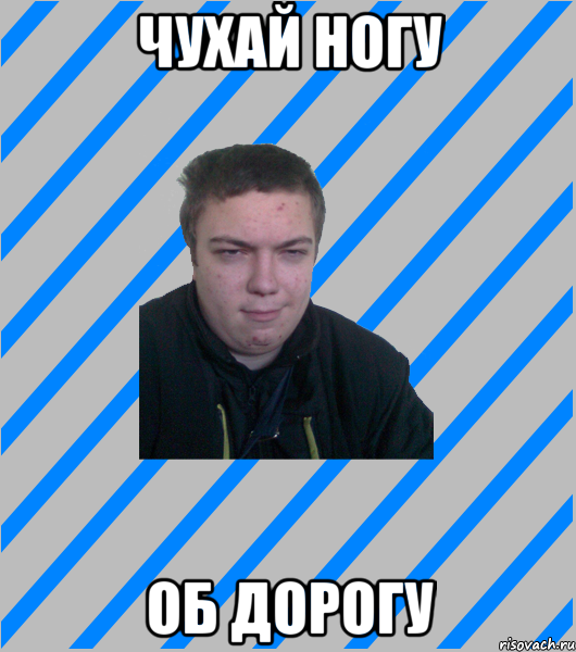 ЧУХАЙ НОГУ ОБ ДОРОГУ