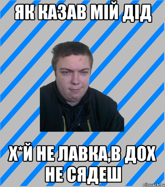 ЯК КАЗАВ МІЙ ДІД Х*Й НЕ ЛАВКА,В ДОХ НЕ СЯДЕШ