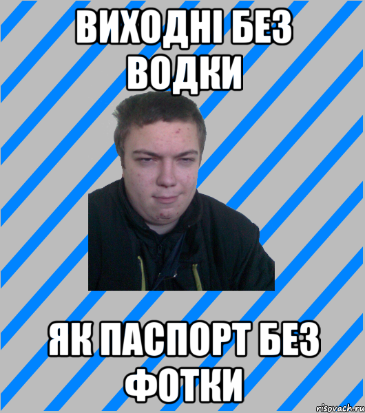 ВИХОДНІ БЕЗ ВОДКИ ЯК ПАСПОРТ БЕЗ ФОТКИ