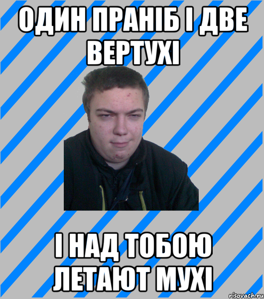 ОДИН ПРАНІБ І ДВЕ ВЕРТУХІ І НАД ТОБОЮ ЛЕТАЮТ МУХІ