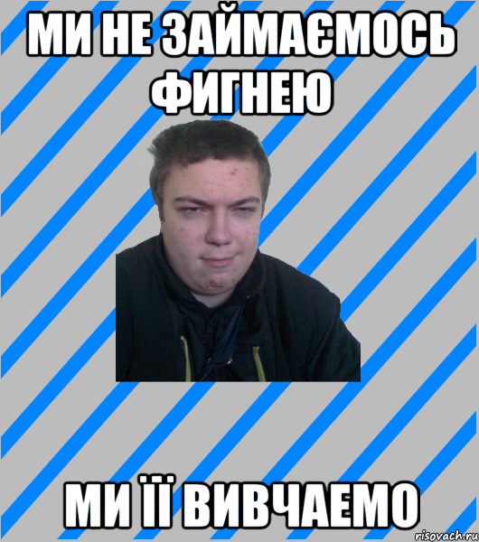 Ми не займаємось фигнею Ми її вивчаемо