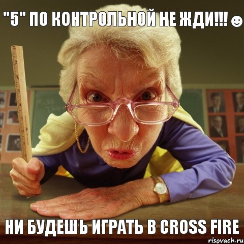 Ни будешь играть в Cross Fire "5" ПО КОНТРОЛЬНОЙ НЕ ЖДИ!!!☻, Мем Злая училка