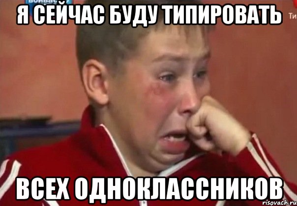 Я СЕЙЧАС БУДУ ТИПИРОВАТЬ ВСЕХ ОДНОКЛАССНИКОВ