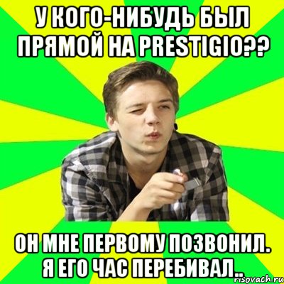 У кого-нибудь был прямой на Prestigio?? Он мне первому позвонил. Я его час перебивал..