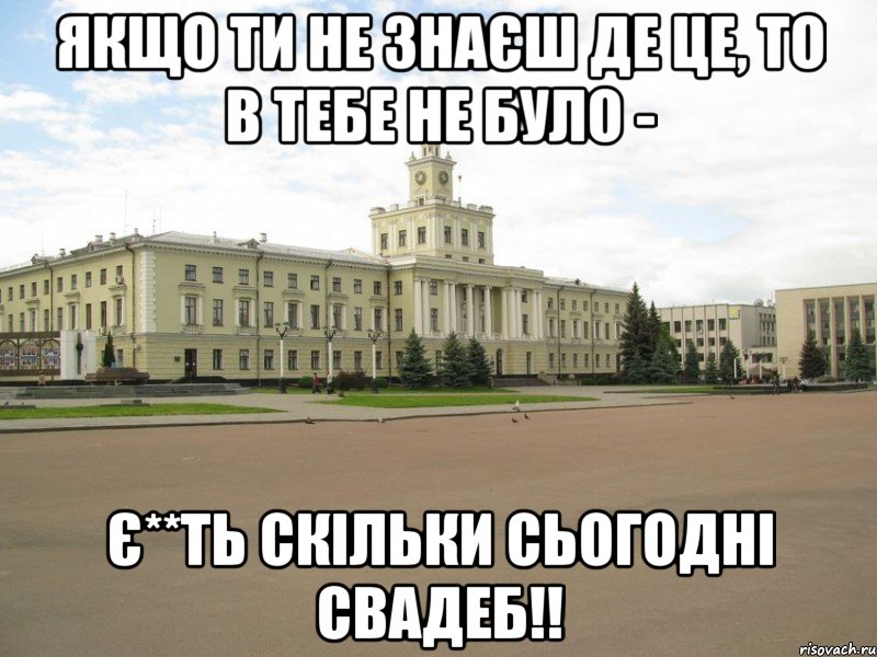 Якщо ти не знаєш де це, то в тебе не було - Є**ть скільки сьогодні свадеб!!