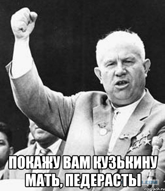  покажу вам кузькину мать, педерасты