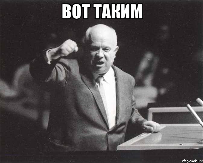 вот таким , Мем Хрущев