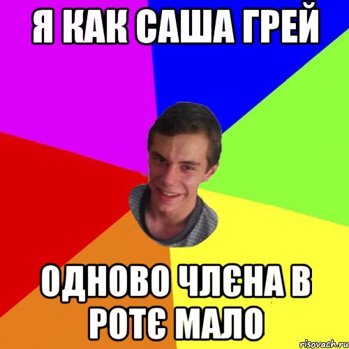 я как саша грей одново члєна в ротє мало