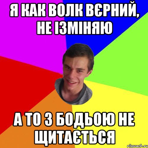 я как волк вєрний, не ізміняю а то з бодьою не щитається