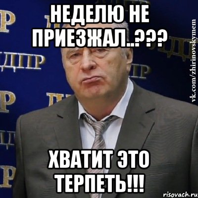 неделю не приезжал..??? ХВАТИТ ЭТО ТЕРПЕТЬ!!!, Мем Хватит это терпеть (Жириновский)