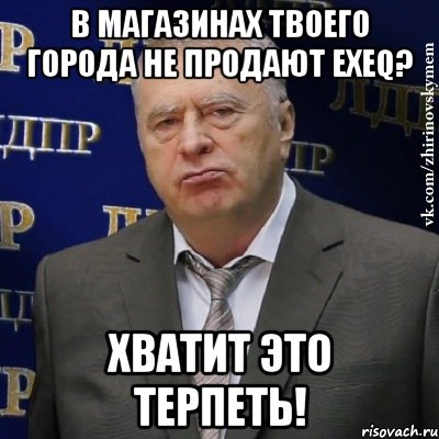 В магазинах твоего города не продают EXEQ? хватит это терпеть!, Мем Хватит это терпеть (Жириновский)